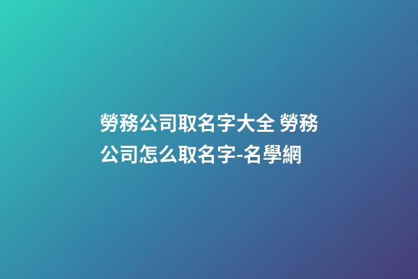 勞務公司取名字大全 勞務公司怎么取名字-名學網-第1張-公司起名-玄機派